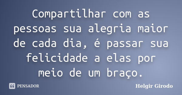 Compartilhar com as pessoas sua alegria maior de cada dia, é passar sua felicidade a elas por meio de um braço.... Frase de Helgir Girodo.