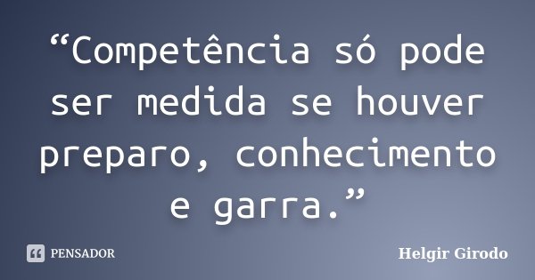 “Competência só pode ser medida se houver preparo, conhecimento e garra.”... Frase de Helgir Girodo.