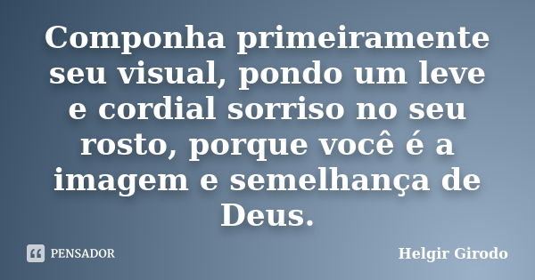 Componha primeiramente seu visual, pondo um leve e cordial sorriso no seu rosto, porque você é a imagem e semelhança de Deus.... Frase de Helgir Girodo.