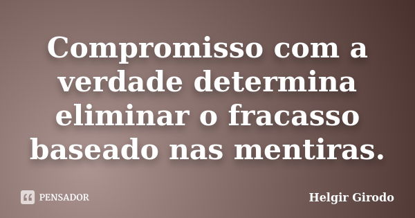 Compromisso com a verdade determina eliminar o fracasso baseado nas mentiras.... Frase de Helgir Girodo.