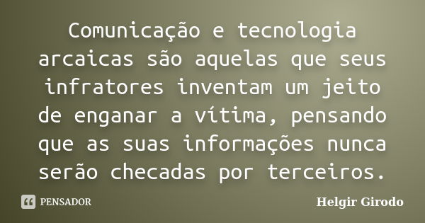 Comunicação e tecnologia arcaicas são aquelas que seus infratores inventam um jeito de enganar a vítima, pensando que as suas informações nunca serão checadas p... Frase de Helgir Girodo.