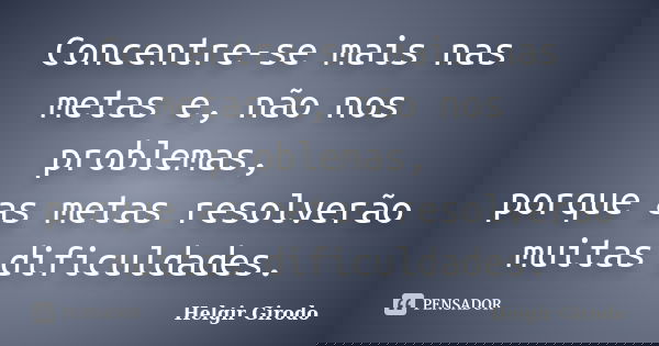 Concentre-se mais nas metas e, não nos problemas, porque as metas resolverão muitas dificuldades.... Frase de Helgir Girodo.