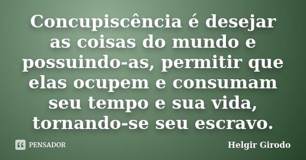 Concupiscência é desejar as coisas do mundo e possuindo-as, permitir que elas ocupem e consumam seu tempo e sua vida, tornando-se seu escravo.... Frase de Helgir Girodo.