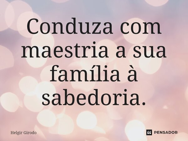 ⁠Conduza com maestria a sua família à sabedoria.... Frase de Helgir Girodo.