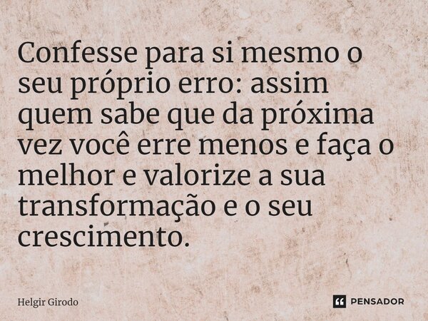 ⁠Confesse para si mesmo o seu próprio erro: assim quem sabe que da próxima vez você erre menos e faça o melhor e valorize a sua transformação e o seu cresciment... Frase de Helgir Girodo.