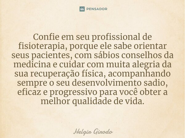 ⁠⁠Confie em seu profissional de fisioterapia, porque ele sabe orientar seus pacientes, com sábios conselhos da medicina e cuidar com muita alegria da sua recupe... Frase de Helgir Girodo.