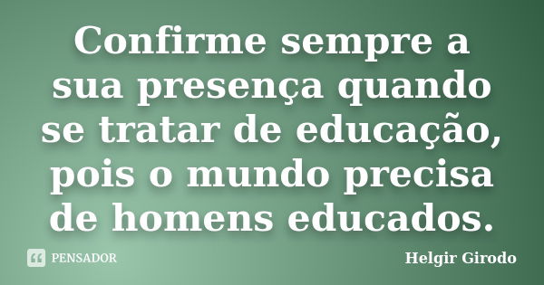 Confirme sempre a sua presença quando se tratar de educação, pois o mundo precisa de homens educados.... Frase de Helgir Girodo.