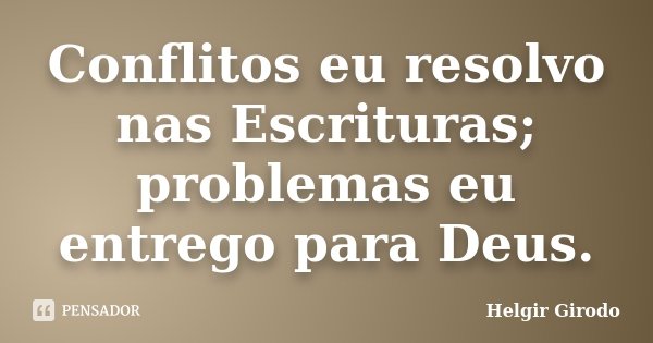 Conflitos eu resolvo nas Escrituras; problemas eu entrego para Deus.... Frase de Helgir Girodo.