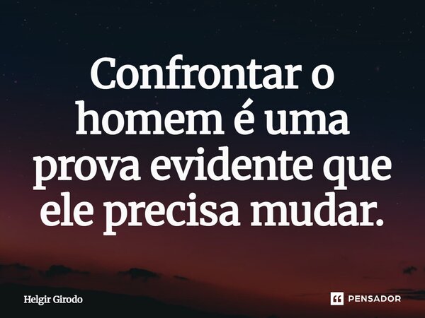 ⁠Confrontar o homem é uma prova evidente que ele precisa mudar.... Frase de Helgir Girodo.