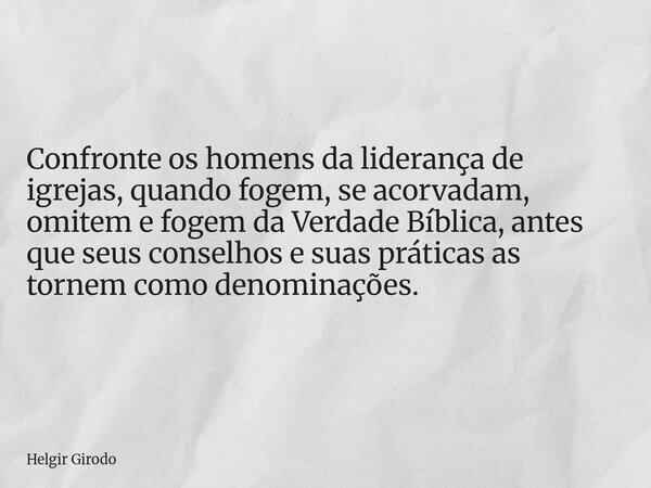 Confronte os homens da liderança de igrejas, quando fogem, se acorvadam, omitem e fogem da Verdade Bíblica, antes que seus conselhos e suas práticas as tornem c... Frase de Helgir Girodo.