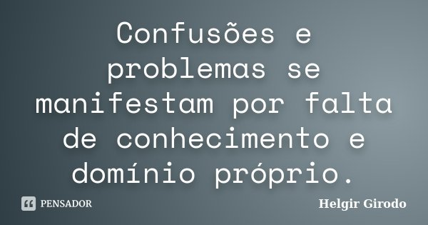 Confusões e problemas se manifestam por falta de conhecimento e domínio próprio.... Frase de Helgir Girodo.