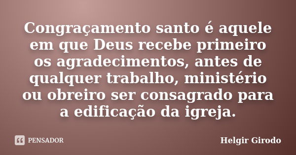 Congraçamento santo é aquele em que Deus recebe primeiro os agradecimentos, antes de qualquer trabalho, ministério ou obreiro ser consagrado para a edificação d... Frase de Helgir Girodo.