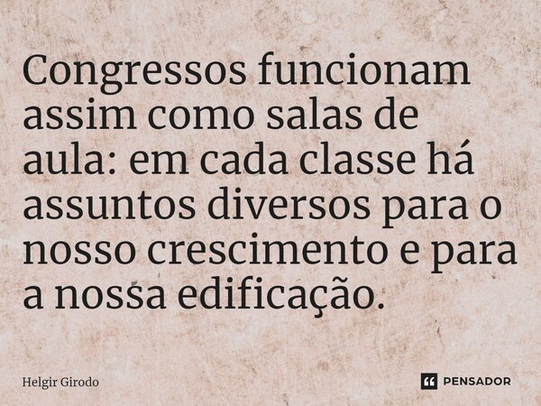 ⁠Congressos funcionam assim como salas de aula: em cada classe há assuntos diversos para o nosso crescimento e para a nossa edificação.... Frase de Helgir Girodo.