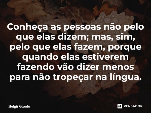 Conheça as pessoas não pelo que elas dizem; mas, sim, pelo que elas fazem, porque quando elas estiverem fazendo vão dizer menos para não tropeçar na língua.... Frase de Helgir Girodo.