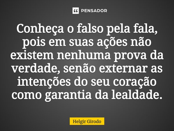 ⁠Conheça o falso pela fala, pois em suas ações não existem nenhuma prova da verdade, senão externar as intenções do seu coração como garantia da lealdade.... Frase de Helgir Girodo.