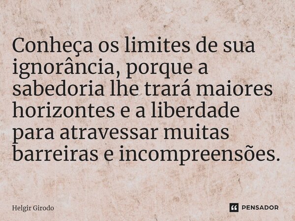 ⁠Conheça os limites de sua ignorância, porque a sabedoria lhe trará maiores horizontes e a liberdade para atravessar muitas barreiras e incompreensões.... Frase de Helgir Girodo.