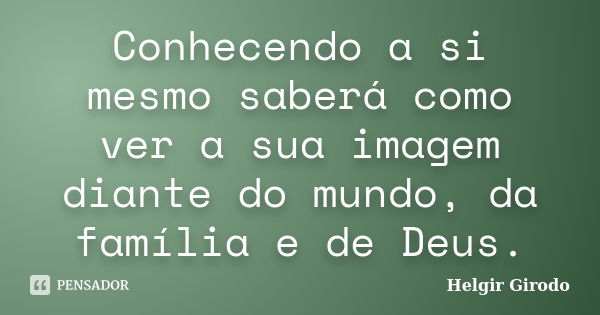 Conhecendo a si mesmo saberá como ver a sua imagem diante do mundo, da família e de Deus.... Frase de Helgir Girodo.