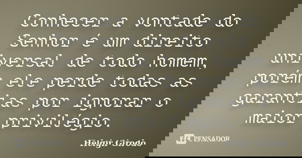 Conhecer a vontade do Senhor é um direito universal de todo homem, porém ele perde todas as garantias por ignorar o maior privilégio.... Frase de Helgir Girodo.
