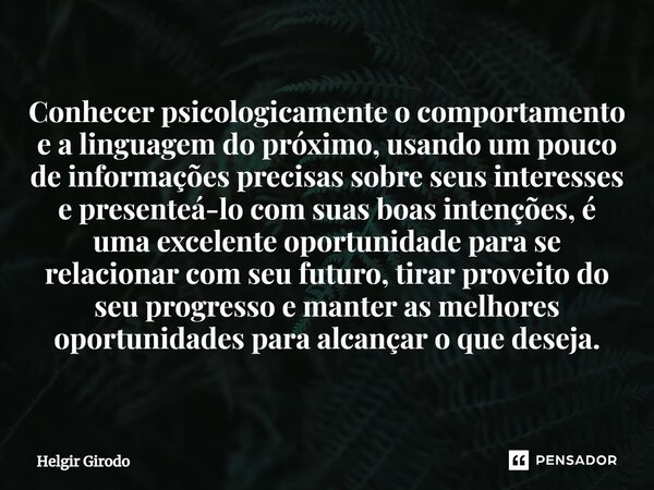 ⁠Conhecer psicologicamente o comportamento e a linguagem do próximo, usando um pouco de informações precisas sobre seus interesses e presenteá-lo com suas boas ... Frase de Helgir Girodo.