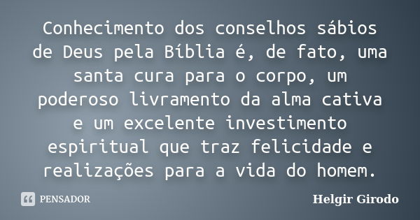 Conhecimento dos conselhos sábios de Deus pela Bíblia é, de fato, uma santa cura para o corpo, um poderoso livramento da alma cativa e um excelente investimento... Frase de Helgir Girodo.