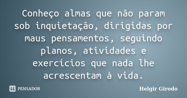 Conheço almas que não param sob inquietação, dirigidas por maus pensamentos, seguindo planos, atividades e exercícios que nada lhe acrescentam à vida.... Frase de Helgir Girodo.