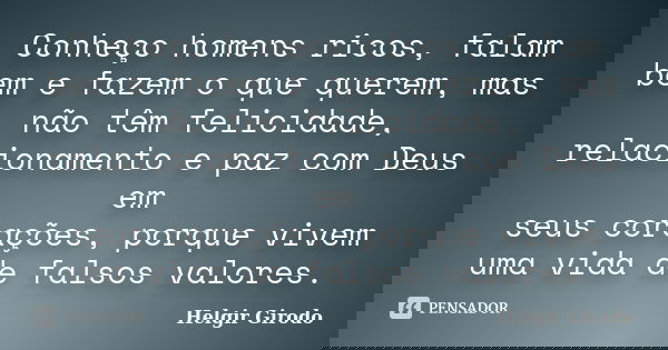 Conheço homens ricos, falam bem e fazem o que querem, mas não têm felicidade, relacionamento e paz com Deus em seus corações, porque vivem uma vida de falsos va... Frase de Helgir Girodo.