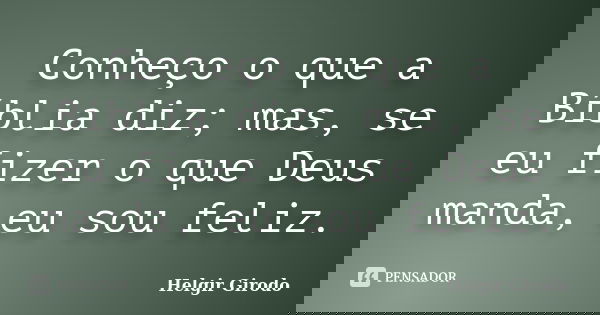 Conheço o que a Bíblia diz; mas, se eu fizer o que Deus manda, eu sou feliz.... Frase de Helgir Girodo.