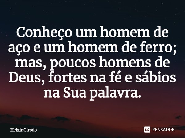 ⁠Conheço um homem de aço e um homem de ferro; mas, poucos homens de Deus, fortes na fé e sábios na Sua palavra.... Frase de Helgir Girodo.