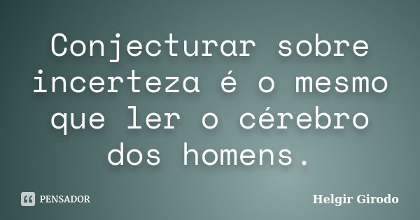 Conjecturar sobre incerteza é o mesmo que ler o cérebro dos homens.... Frase de Helgir Girodo.