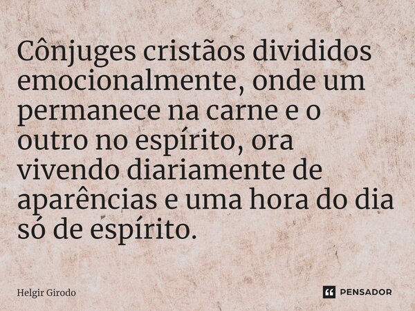 ⁠Cônjuges cristãos divididos emocionalmente, onde um permanece na carne e o outro no espírito, ora vivendo diariamente de aparências e uma hora do dia só de esp... Frase de Helgir Girodo.