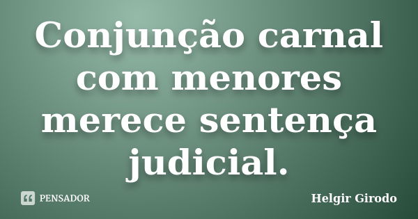 Conjunção carnal com menores merece sentença judicial.... Frase de Helgir Girodo.