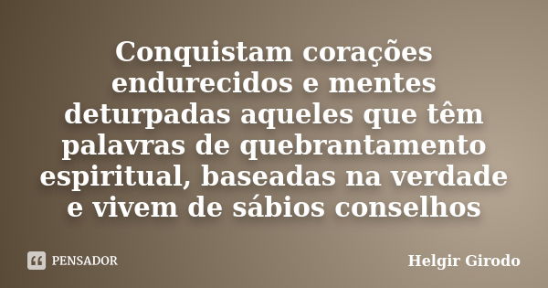 Conquistam corações endurecidos e mentes deturpadas aqueles que têm palavras de quebrantamento espiritual, baseadas na verdade e vivem de sábios conselhos... Frase de Helgir Girodo.