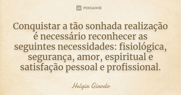 Conquistar a tão sonhada realização é necessário reconhecer as seguintes necessidades: fisiológica, segurança, amor, espiritual e satisfação pessoal e profissio... Frase de Helgir Girodo.