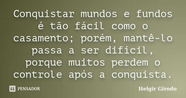 Conquistar mundos e fundos é tão fácil como o casamento; porém, mantê-lo passa a ser difícil, porque muitos perdem o controle após a conquista.... Frase de Helgir Girodo.