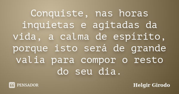 Conquiste, nas horas inquietas e agitadas da vida, a calma de espírito, porque isto será de grande valia para compor o resto do seu dia.... Frase de Helgir Girodo.