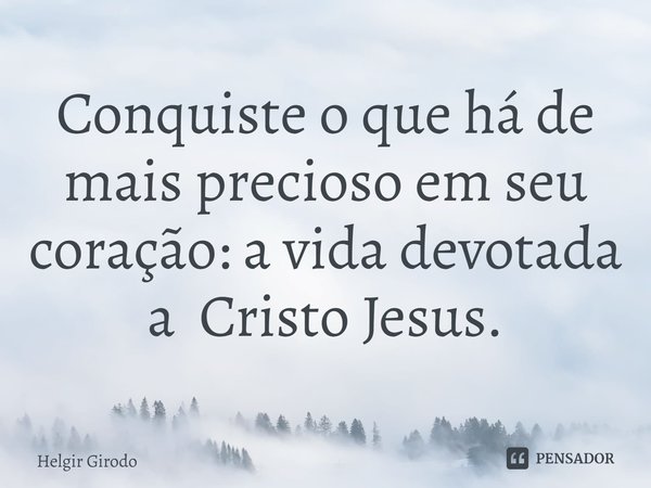 ⁠Conquiste o que há de mais precioso em seu coração: a vida devotada a Cristo Jesus.... Frase de Helgir Girodo.