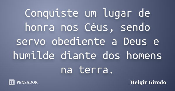 Conquiste um lugar de honra nos Céus, sendo servo obediente a Deus e humilde diante dos homens na terra.... Frase de Helgir Girodo.