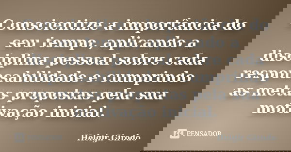 Conscientize a importância do seu tempo, aplicando a disciplina pessoal sobre cada responsabilidade e cumprindo as metas propostas pela sua motivação inicial.... Frase de Helgir Girodo.
