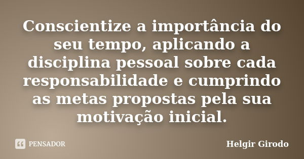 Conscientize a importância do seu tempo, aplicando a disciplina pessoal sobre cada responsabilidade e cumprindo as metas propostas pela sua motivação inicial.... Frase de Helgir Girodo.