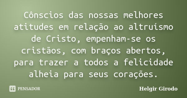 Cônscios das nossas melhores atitudes em relação ao altruísmo de Cristo, empenham-se os cristãos, com braços abertos, para trazer a todos a felicidade alheia pa... Frase de Helgir Girodo.