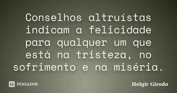 Conselhos altruístas indicam a felicidade para qualquer um que está na tristeza, no sofrimento e na miséria.... Frase de Helgir Girodo.