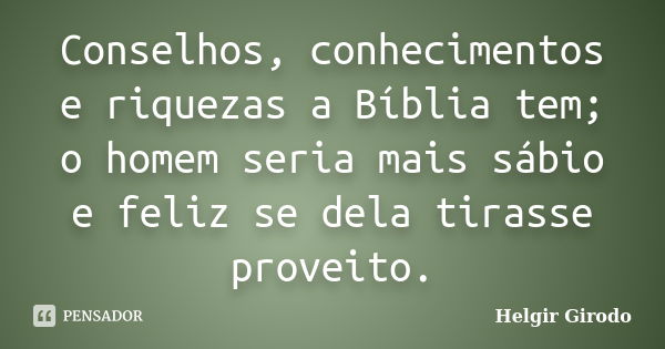 Conselhos, conhecimentos e riquezas a Bíblia tem; o homem seria mais sábio e feliz se dela tirasse proveito.... Frase de Helgir Girodo.