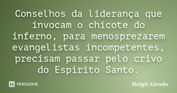 Conselhos da liderança que invocam o chicote do inferno, para menosprezarem evangelistas incompetentes, precisam passar pelo crivo do Espírito Santo.... Frase de Helgir Girodo.