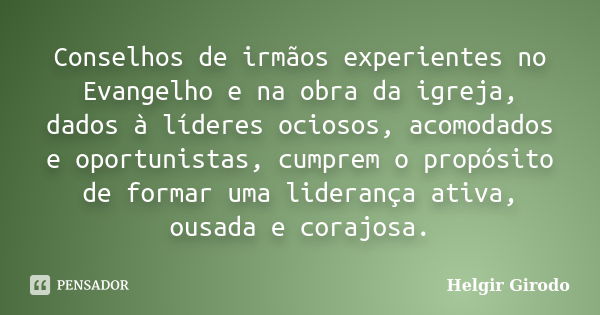 Conselhos de irmãos experientes no Evangelho e na obra da igreja, dados à líderes ociosos, acomodados e oportunistas, cumprem o propósito de formar uma lideranç... Frase de Helgir Girodo.