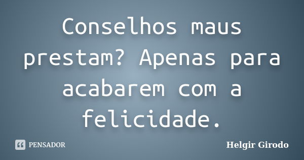 Conselhos maus prestam? Apenas para acabarem com a felicidade.... Frase de Helgir Girodo.