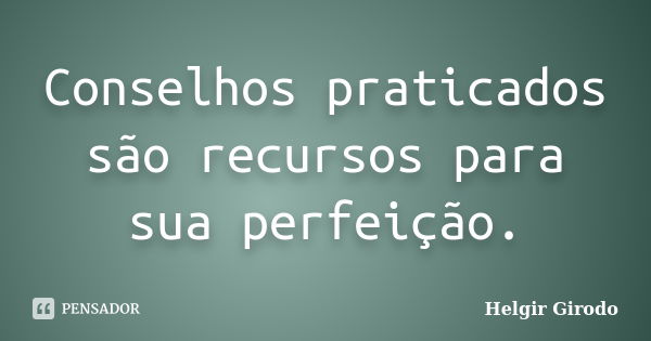 Conselhos praticados são recursos para sua perfeição.... Frase de Helgir Girodo.