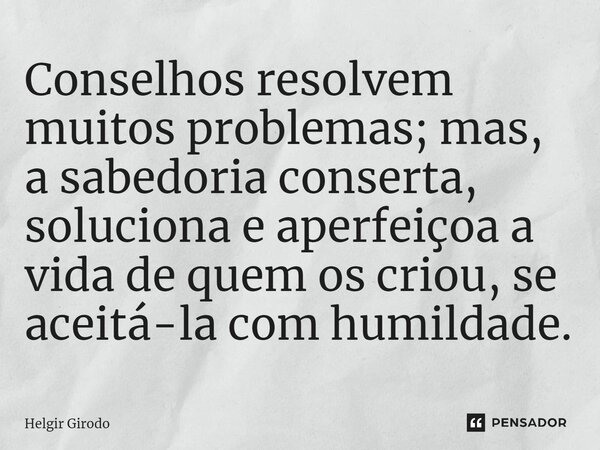⁠Conselhos resolvem muitos problemas; mas, a sabedoria conserta, soluciona e aperfeiçoa a vida de quem os criou, se aceitá-la com humildade.... Frase de Helgir Girodo.