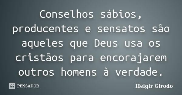 Conselhos sábios, producentes e sensatos são aqueles que Deus usa os cristãos para encorajarem outros homens à verdade.... Frase de Helgir Girodo.