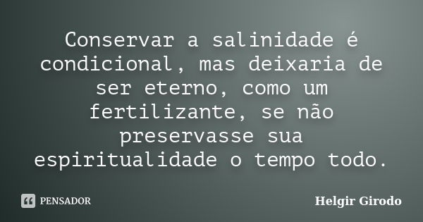 Conservar a salinidade é condicional, mas deixaria de ser eterno, como um fertilizante, se não preservasse sua espiritualidade o tempo todo.... Frase de Helgir Girodo.