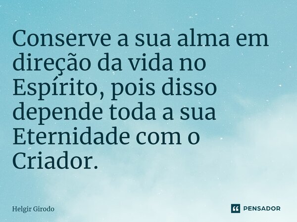 ⁠Conserve a sua alma em direção da vida no Espírito, pois disso depende toda a sua Eternidade com o Criador.... Frase de Helgir Girodo.